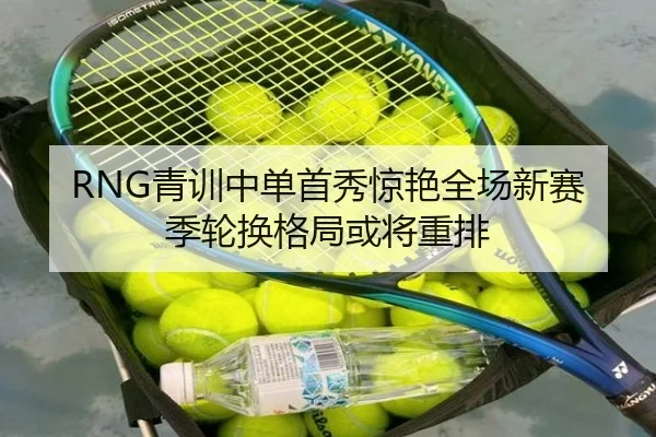 RNG青训中单首秀惊艳全场新赛季轮换格局或将重排